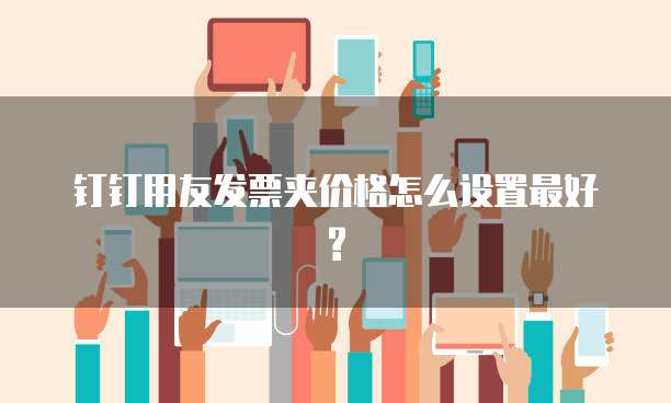 钉钉用友发票夹价格怎么设置最好?