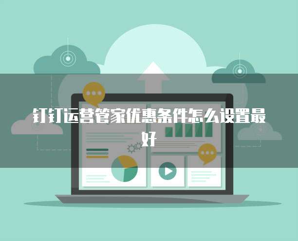 钉钉运营管家优惠条件怎么设置最好