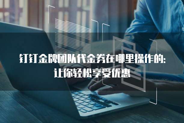 钉钉金牌团队代金券在哪里操作的:让你轻松享受优惠