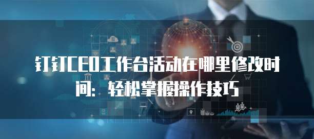 钉钉CEO工作台活动在哪里修改时间:轻松掌握操作技巧