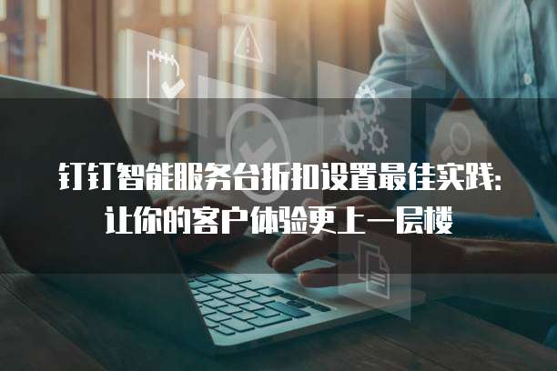 钉钉智能服务台折扣设置最佳实践:让你的客户体验更上一层楼