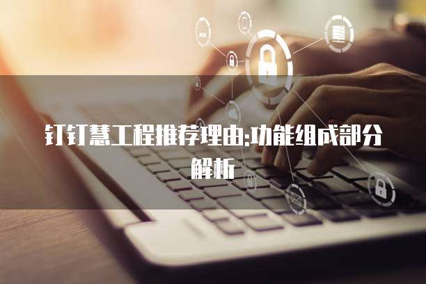 钉钉慧工程推荐理由:功能组成部分解析