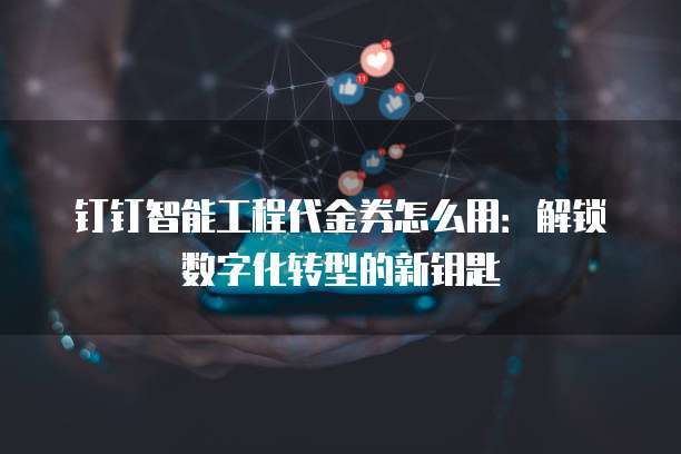 钉钉智能工程代金券怎么用:解锁数字化转型的新钥匙