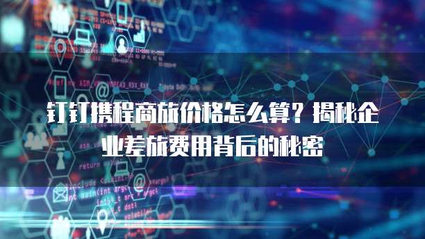 钉钉携程商旅价格怎么算?揭秘企业差旅费用背后的秘密