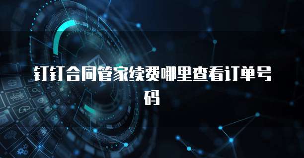 钉钉合同管家续费哪里查看订单号码
