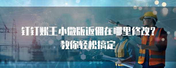 钉钉账王小微版返佣在哪里修改？教你轻松搞定