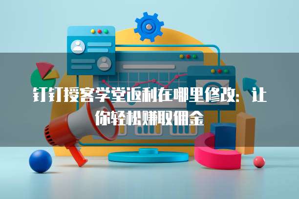 钉钉授客学堂返利在哪里修改:让你轻松赚取佣金
