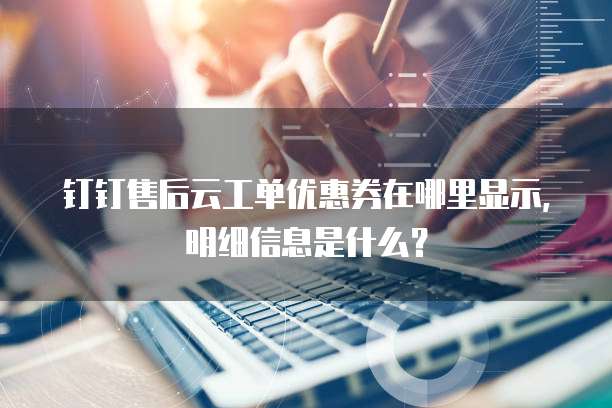 钉钉售后云工单优惠券在哪里显示,明细信息是什么?