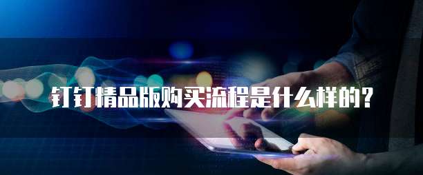 钉钉精品版购买流程是什么样的?