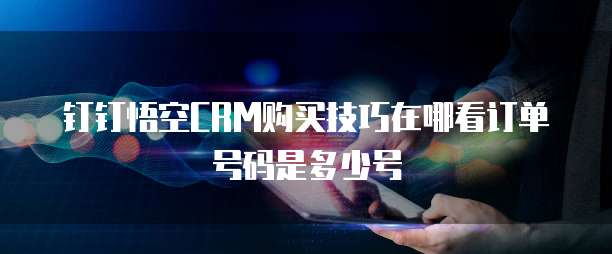 钉钉悟空CRM购买技巧在哪看订单号码是多少号