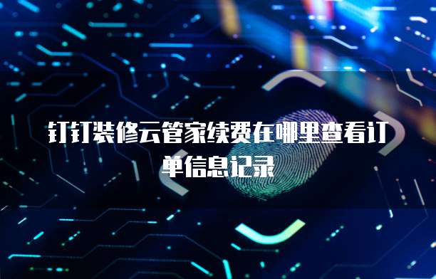 钉钉装修云管家续费在哪里查看订单信息记录