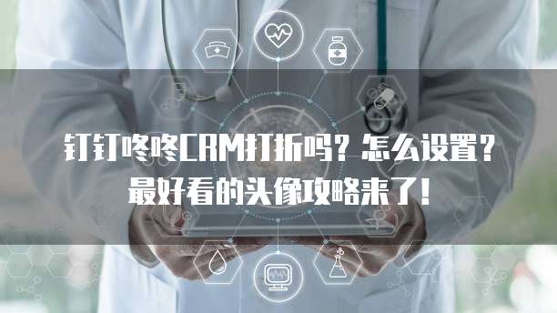 钉钉咚咚CRM打折吗？怎么设置？最好看的头像攻略来了！