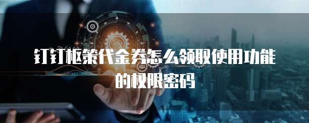 钉钉枢策代金券怎么领取使用功能的权限密码