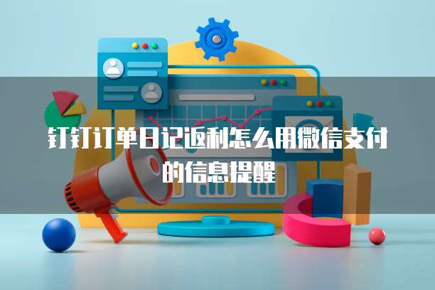 钉钉订单日记返利怎么用微信支付的信息提醒