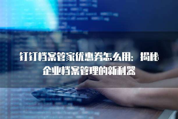 钉钉档案管家优惠券怎么用:揭秘企业档案管理的新利器