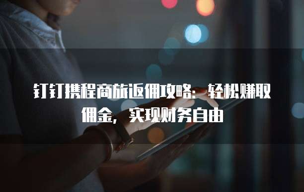 钉钉携程商旅返佣攻略:轻松赚取佣金,实现财务自由
