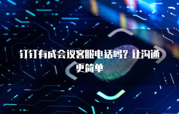钉钉有成会议客服电话吗?让沟通更简单
