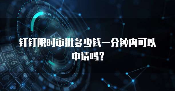 钉钉限时审批多少钱一分钟内可以申请吗?
