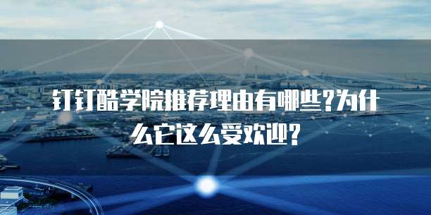 钉钉酷学院推荐理由有哪些?为什么它这么受欢迎?