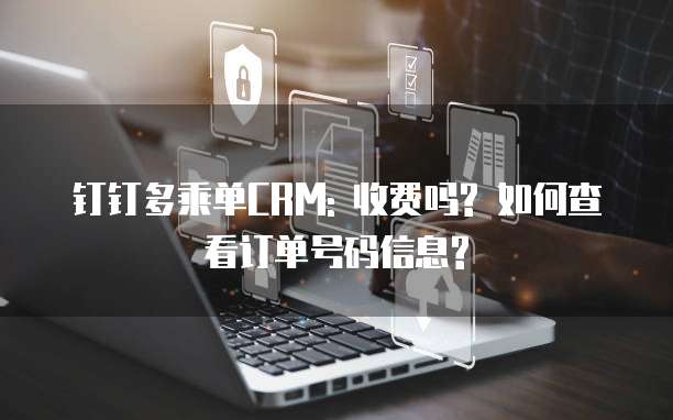钉钉多乘单CRM: 收费吗? 如何查看订单号码信息?