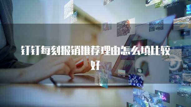 钉钉每刻报销推荐理由怎么填比较好