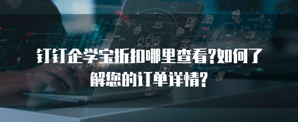 钉钉企学宝折扣哪里查看?如何了解您的订单详情?