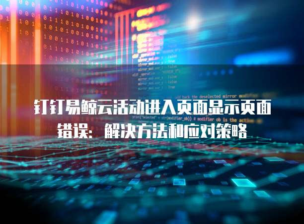 钉钉易鲸云活动进入页面显示页面错误:解决方法和应对策略