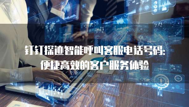 钉钉探迹智能呼叫客服电话号码:便捷高效的客户服务体验