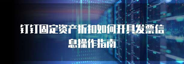 钉钉固定资产折扣如何开具发票信息操作指南