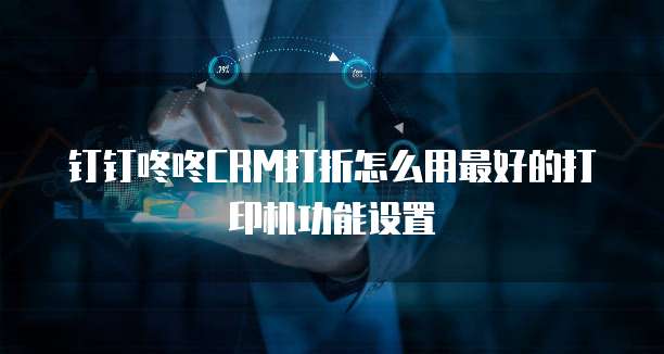 钉钉咚咚CRM打折怎么用最好的打印机功能设置