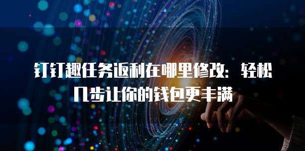钉钉趣任务返利在哪里修改:轻松几步让你的钱包更丰满