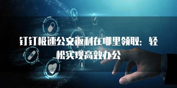 钉钉极速公文返利在哪里领取:轻松实现高效办公
