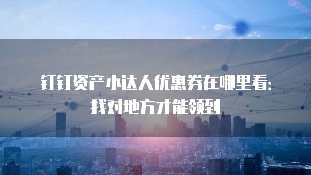 钉钉资产小达人优惠券在哪里看:找对地方才能领到