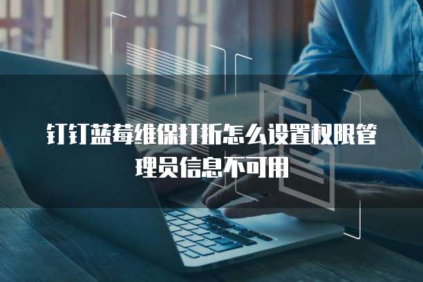 钉钉蓝莓维保打折怎么设置权限管理员信息不可用
