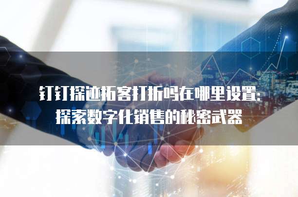 钉钉探迹拓客打折吗在哪里设置:探索数字化销售的秘密武器