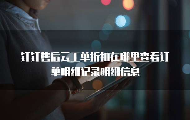 钉钉售后云工单折扣在哪里查看订单明细记录明细信息