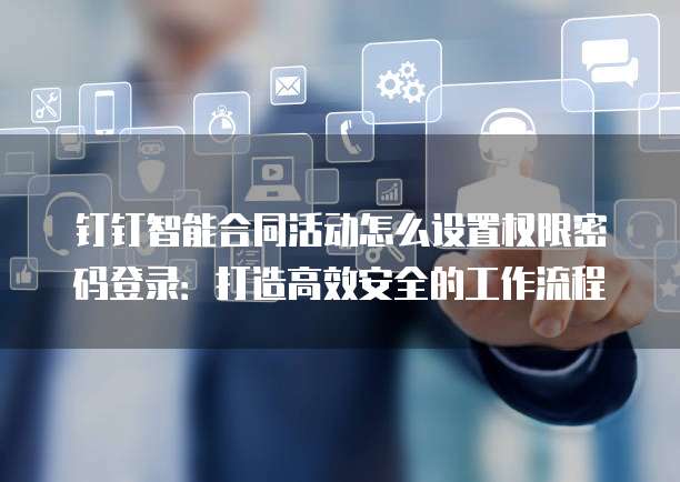 钉钉智能合同活动怎么设置权限密码登录:打造高效安全的工作流程