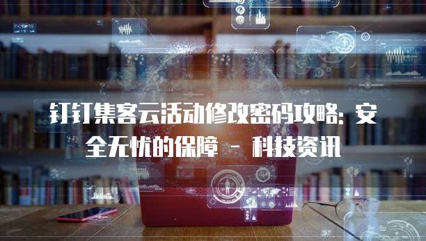 钉钉集客云活动修改密码攻略: 安全无忧的保障 - 科技资讯