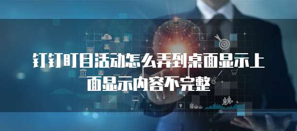 钉钉盯目活动怎么弄到桌面显示上面显示内容不完整