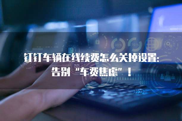 钉钉车辆在线续费怎么关掉设置:告别“车费焦虑”!