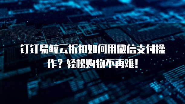 钉钉易鲸云折扣如何用微信支付操作?轻松购物不再难!