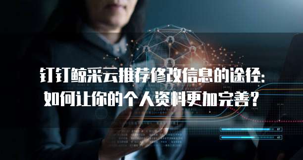 钉钉鲸采云推荐修改信息的途径:如何让你的个人资料更加完善?