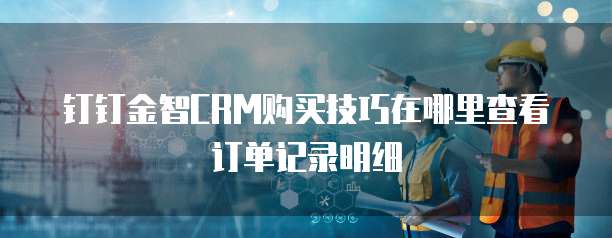 钉钉金智CRM购买技巧在哪里查看订单记录明细