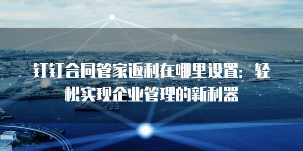 钉钉合同管家返利在哪里设置:轻松实现企业管理的新利器
