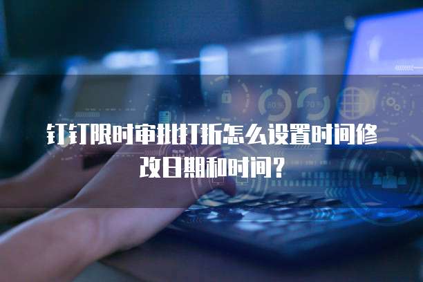 钉钉限时审批打折怎么设置时间修改日期和时间?