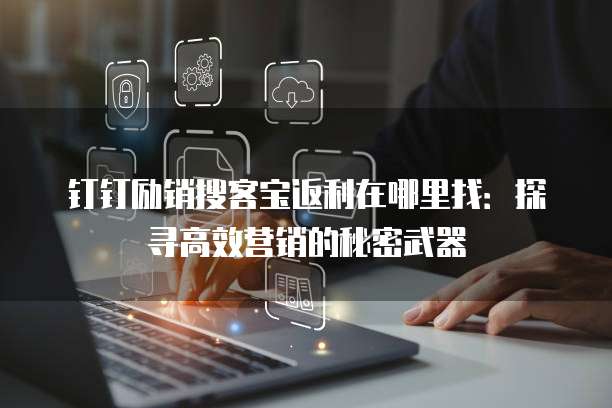 钉钉励销搜客宝返利在哪里找：探寻高效营销的秘密武器