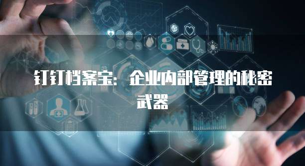 钉钉档案宝:企业内部管理的秘密武器