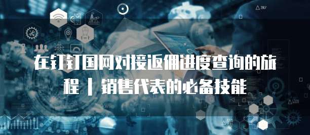 在钉钉国网对接返佣进度查询的旅程 | 销售代表的必备技能