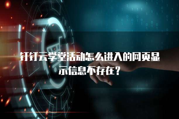 钉钉云学堂活动怎么进入的网页显示信息不存在?