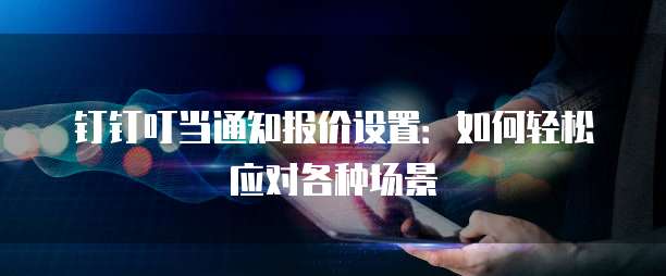 钉钉叮当通知报价设置:如何轻松应对各种场景